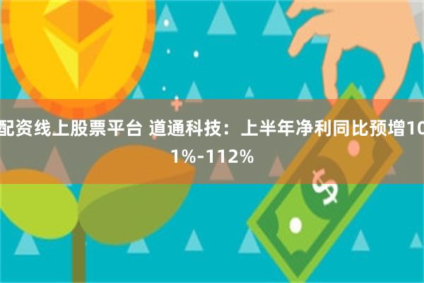 配资线上股票平台 道通科技：上半年净利同比预增101%-112%