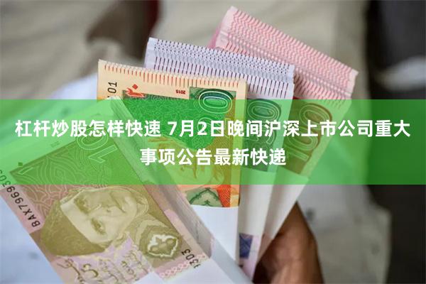 杠杆炒股怎样快速 7月2日晚间沪深上市公司重大事项公告最新快递