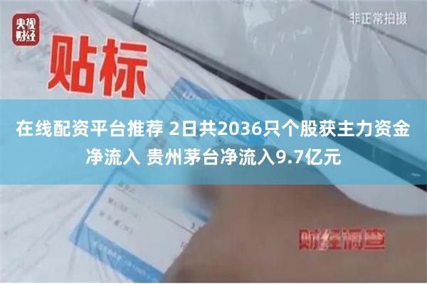 在线配资平台推荐 2日共2036只个股获主力资金净流入 贵州茅台净流入9.7亿元