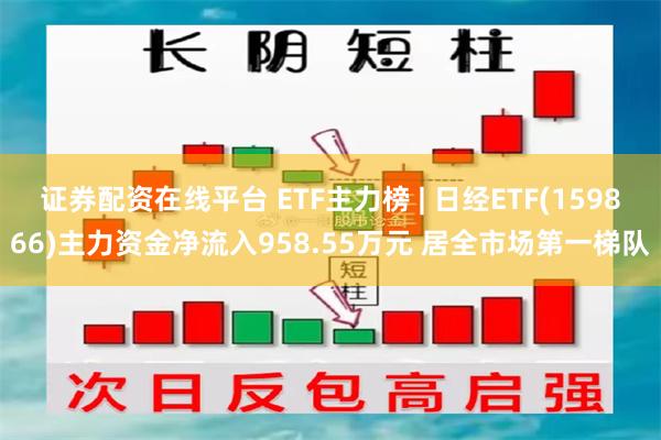 证券配资在线平台 ETF主力榜 | 日经ETF(159866)主力资金净流入958.55万元 居全市场第一梯队