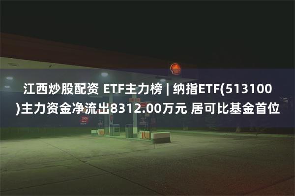 江西炒股配资 ETF主力榜 | 纳指ETF(513100)主力资金净流出8312.00万元 居可比基金首位