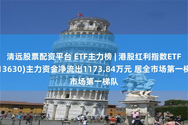 清远股票配资平台 ETF主力榜 | 港股红利指数ETF(513630)主力资金净流出1173.84万元 居全市场第一梯队