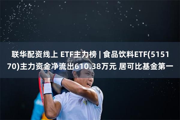 联华配资线上 ETF主力榜 | 食品饮料ETF(515170)主力资金净流出610.38万元 居可比基金第一