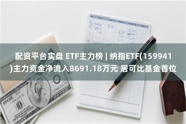 配资平台实盘 ETF主力榜 | 纳指ETF(159941)主力资金净流入8691.18万元 居可比基金首位