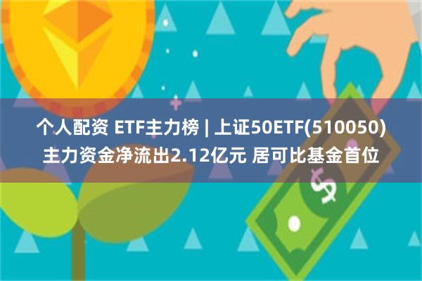 个人配资 ETF主力榜 | 上证50ETF(510050)主力资金净流出2.12亿元 居可比基金首位