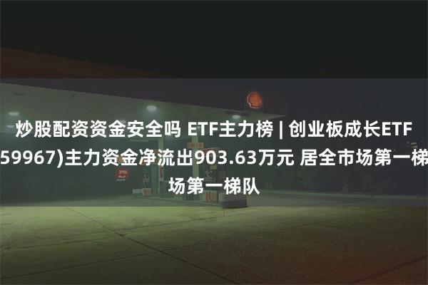 炒股配资资金安全吗 ETF主力榜 | 创业板成长ETF(159967)主力资金净流出903.63万元 居全市场第一梯队