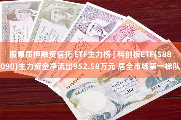 股票质押融资信托 ETF主力榜 | 科创板ETF(588090)主力资金净流出952.58万元 居全市场第一梯队