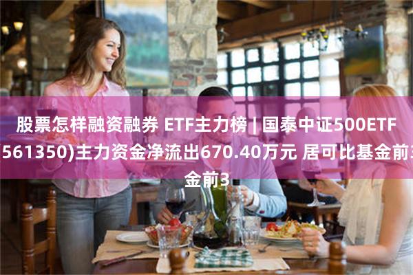 股票怎样融资融券 ETF主力榜 | 国泰中证500ETF(561350)主力资金净流出670.40万元 居可比基金前3