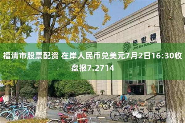 福清市股票配资 在岸人民币兑美元7月2日16:30收盘报7.2714