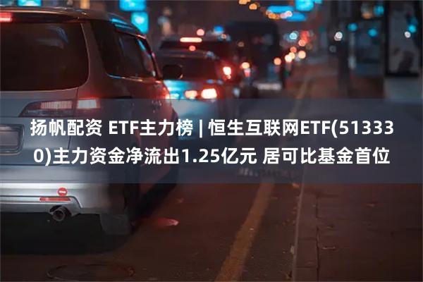 扬帆配资 ETF主力榜 | 恒生互联网ETF(513330)主力资金净流出1.25亿元 居可比基金首位