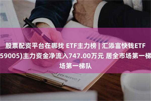 股票配资平台在哪找 ETF主力榜 | 汇添富快钱ETF(159005)主力资金净流入747.00万元 居全市场第一梯队