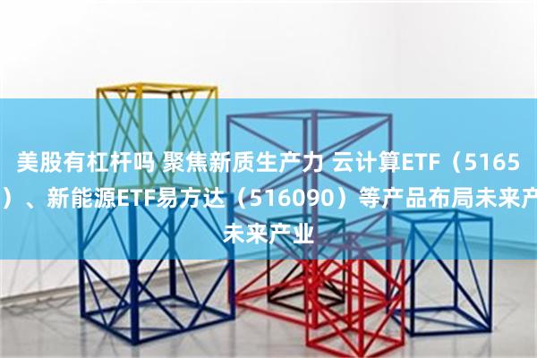 美股有杠杆吗 聚焦新质生产力 云计算ETF（516510）、新能源ETF易方达（516090）等产品布局未来产业