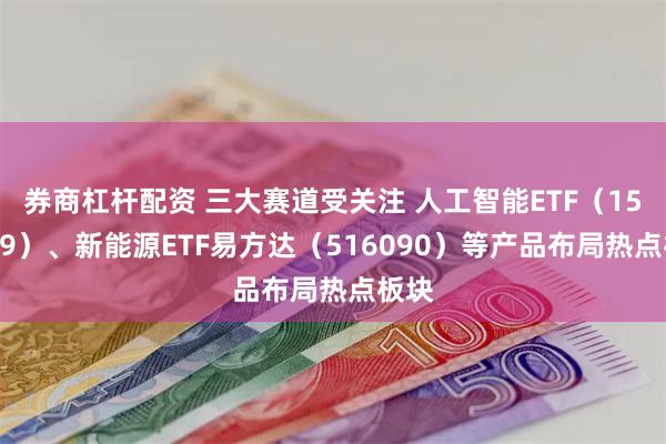 券商杠杆配资 三大赛道受关注 人工智能ETF（159819）、新能源ETF易方达（516090）等产品布局热点板块