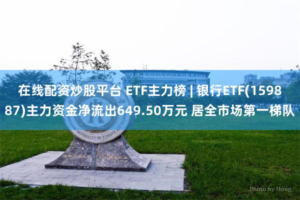 在线配资炒股平台 ETF主力榜 | 银行ETF(159887)主力资金净流出649.50万元 居全市场第一梯队