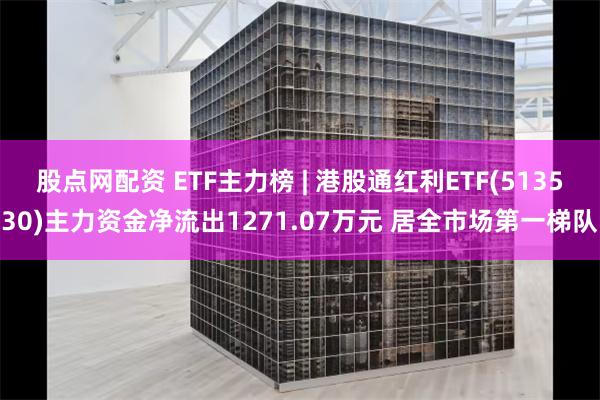 股点网配资 ETF主力榜 | 港股通红利ETF(513530)主力资金净流出1271.07万元 居全市场第一梯队