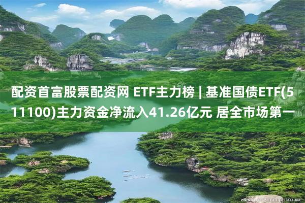 配资首富股票配资网 ETF主力榜 | 基准国债ETF(511100)主力资金净流入41.26亿元 居全市场第一