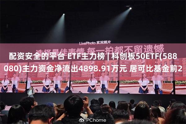 配资安全的平台 ETF主力榜 | 科创板50ETF(588080)主力资金净流出4898.91万元 居可比基金前2