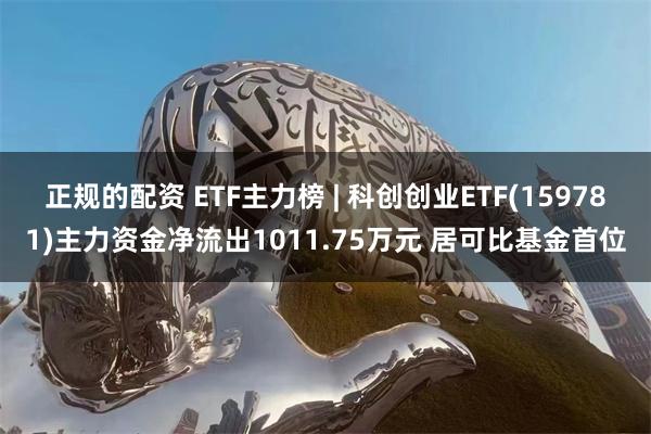 正规的配资 ETF主力榜 | 科创创业ETF(159781)主力资金净流出1011.75万元 居可比基金首位