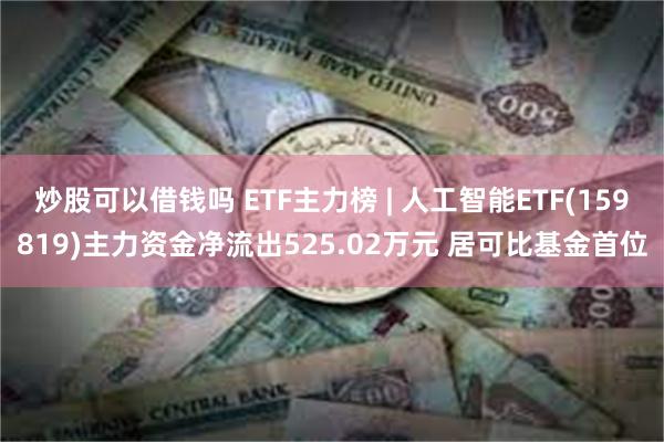 炒股可以借钱吗 ETF主力榜 | 人工智能ETF(159819)主力资金净流出525.02万元 居可比基金首位