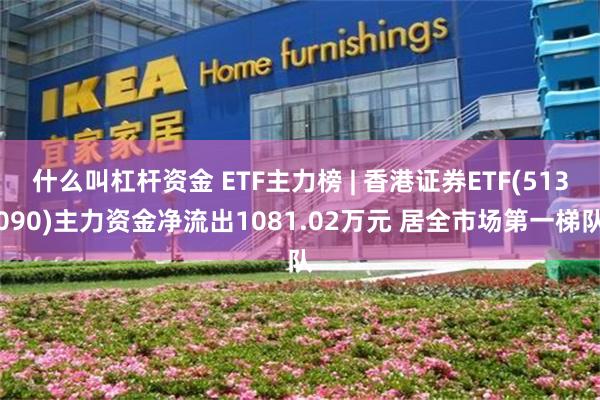 什么叫杠杆资金 ETF主力榜 | 香港证券ETF(513090)主力资金净流出1081.02万元 居全市场第一梯队