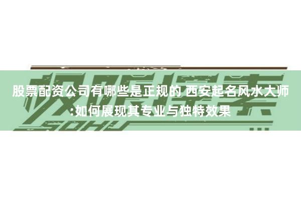 股票配资公司有哪些是正规的 西安起名风水大师:如何展现其专业与独特效果