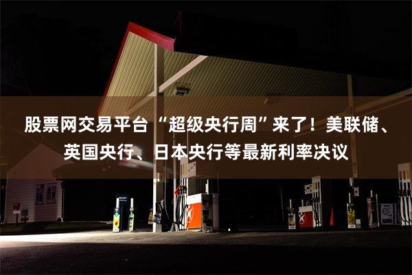 股票网交易平台 “超级央行周”来了！美联储、英国央行、日本央行等最新利率决议