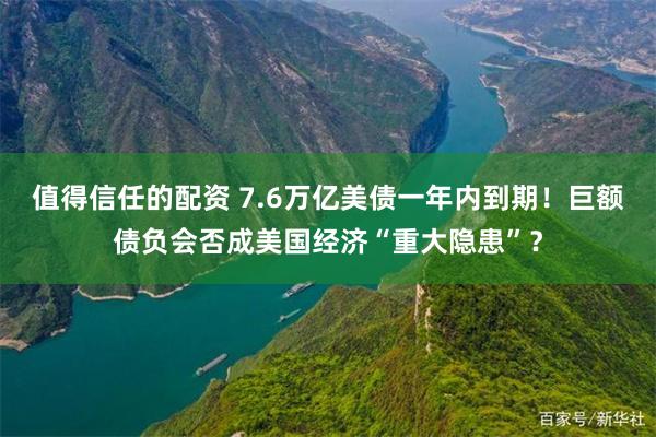 值得信任的配资 7.6万亿美债一年内到期！巨额债负会否成美国经济“重大隐患”？