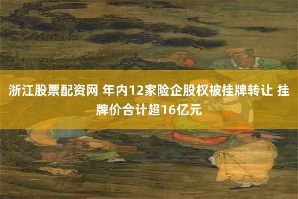 浙江股票配资网 年内12家险企股权被挂牌转让 挂牌价合计超16亿元