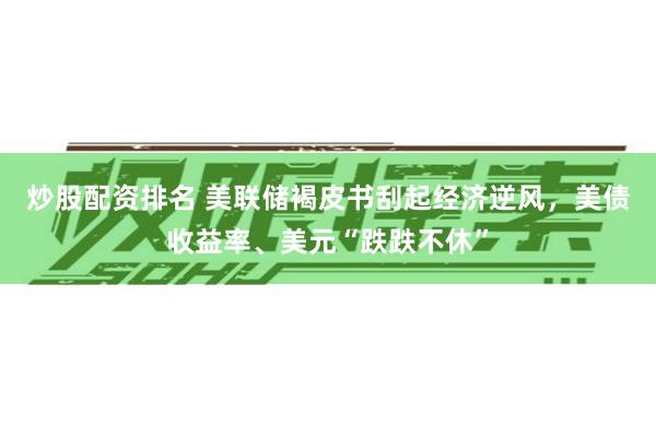 炒股配资排名 美联储褐皮书刮起经济逆风，美债收益率、美元“跌跌不休”