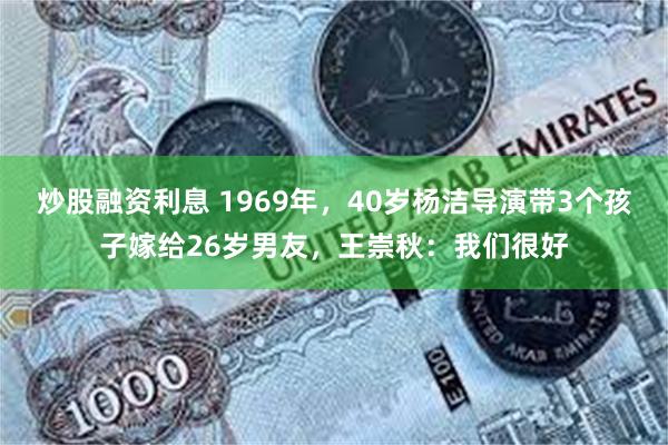 炒股融资利息 1969年，40岁杨洁导演带3个孩子嫁给26岁男友，王崇秋：我们很好