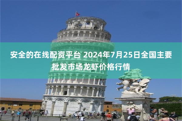 安全的在线配资平台 2024年7月25日全国主要批发市场龙虾价格行情