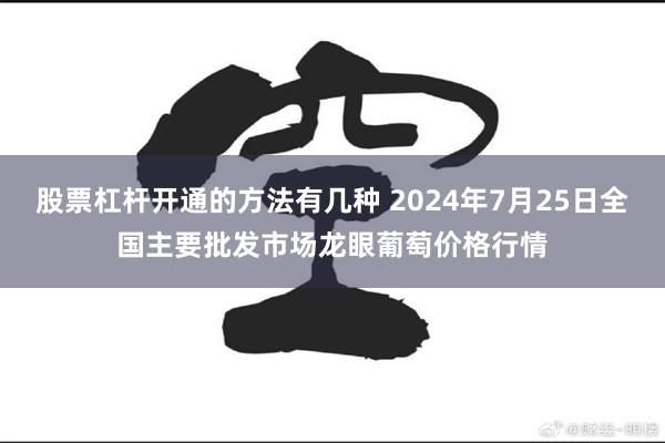 股票杠杆开通的方法有几种 2024年7月25日全国主要批发市场龙眼葡萄价格行情