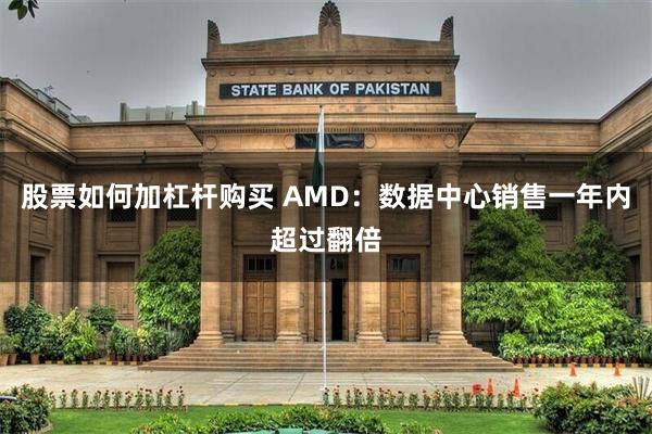 股票如何加杠杆购买 AMD：数据中心销售一年内超过翻倍