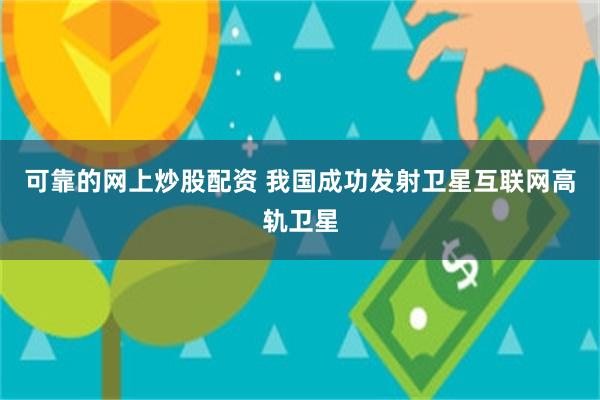 可靠的网上炒股配资 我国成功发射卫星互联网高轨卫星