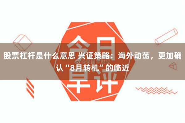 股票杠杆是什么意思 兴证策略：海外动荡，更加确认“8月转机”的临近