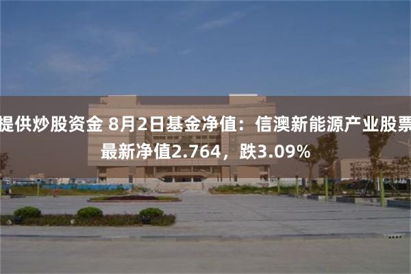 提供炒股资金 8月2日基金净值：信澳新能源产业股票最新净值2.764，跌3.09%