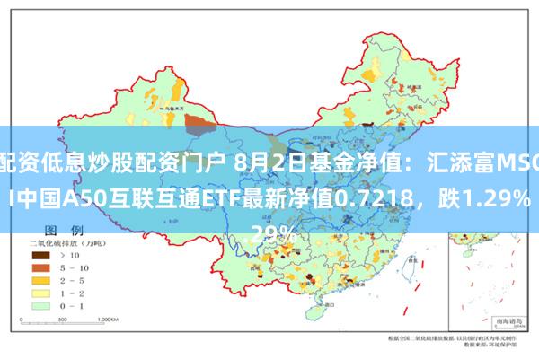 配资低息炒股配资门户 8月2日基金净值：汇添富MSCI中国A50互联互通ETF最新净值0.7218，跌1.29%