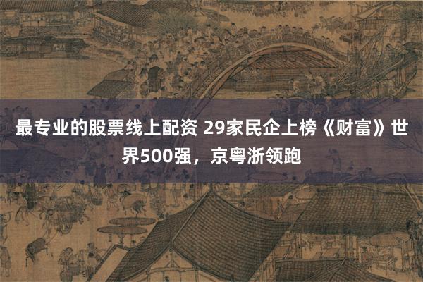 最专业的股票线上配资 29家民企上榜《财富》世界500强，京粤浙领跑