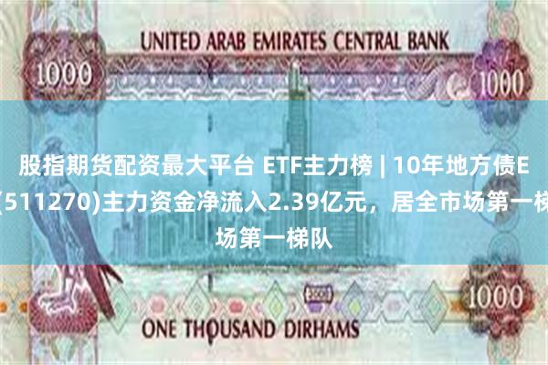 股指期货配资最大平台 ETF主力榜 | 10年地方债ETF(511270)主力资金净流入2.39亿元，居全市场第一梯队