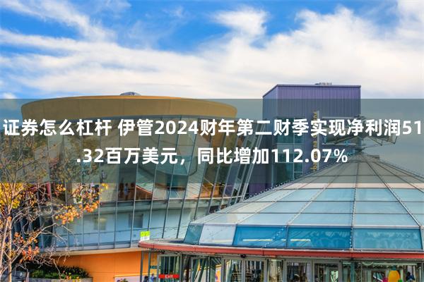 证券怎么杠杆 伊管2024财年第二财季实现净利润51.32百万美元，同比增加112.07%