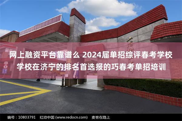 网上融资平台靠谱么 2024届单招综评春考学校学校在济宁的排名首选报的巧春考单招培训