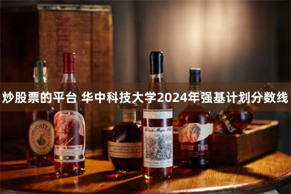 炒股票的平台 华中科技大学2024年强基计划分数线