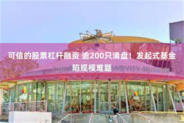 可信的股票杠杆融资 逾200只清盘！发起式基金陷规模难题