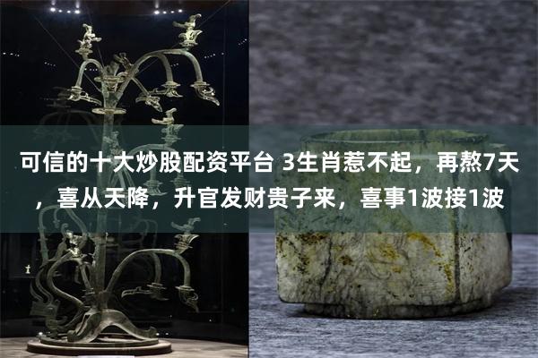 可信的十大炒股配资平台 3生肖惹不起，再熬7天，喜从天降，升官发财贵子来，喜事1波接1波