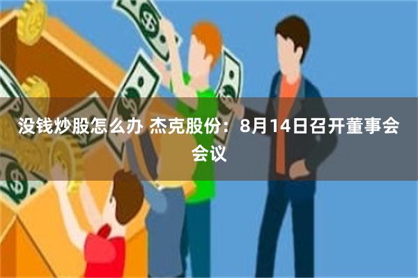 没钱炒股怎么办 杰克股份：8月14日召开董事会会议