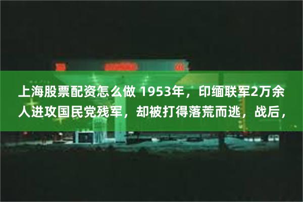 上海股票配资怎么做 1953年，印缅联军2万余人进攻国民党残军，却被打得落荒而逃，战后，