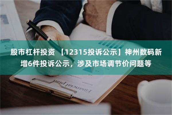 股市杠杆投资 【12315投诉公示】神州数码新增6件投诉公示，涉及市场调节价问题等