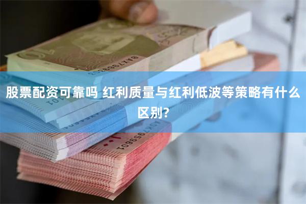 股票配资可靠吗 红利质量与红利低波等策略有什么区别?