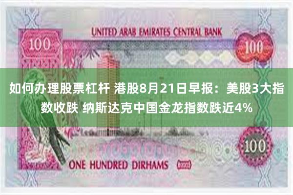 如何办理股票杠杆 港股8月21日早报：美股3大指数收跌 纳斯达克中国金龙指数跌近4%