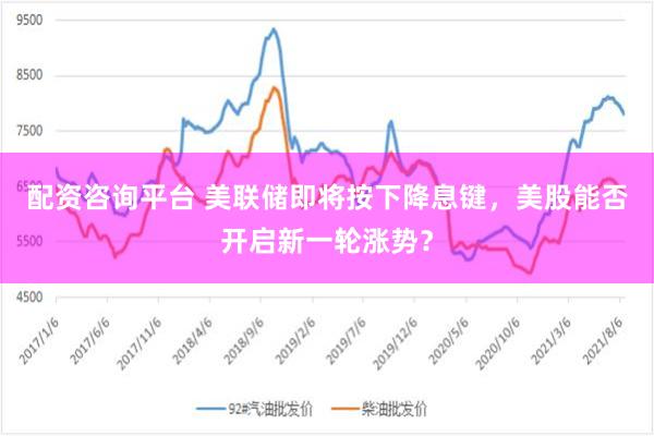 配资咨询平台 美联储即将按下降息键，美股能否开启新一轮涨势？